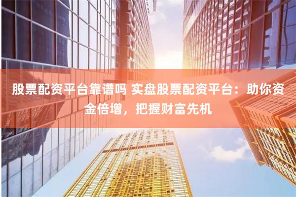 股票配資平臺靠譜嗎 實盤股票配資平臺：助你資金倍增，把握財富先機